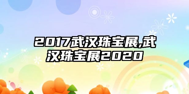 2017武漢珠寶展,武漢珠寶展2020