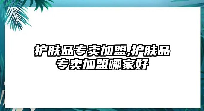 護膚品專賣加盟,護膚品專賣加盟哪家好