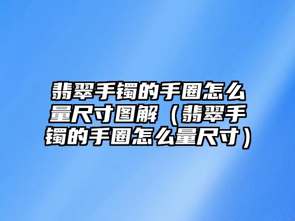 翡翠手鐲的手圈怎么量尺寸圖解（翡翠手鐲的手圈怎么量尺寸）