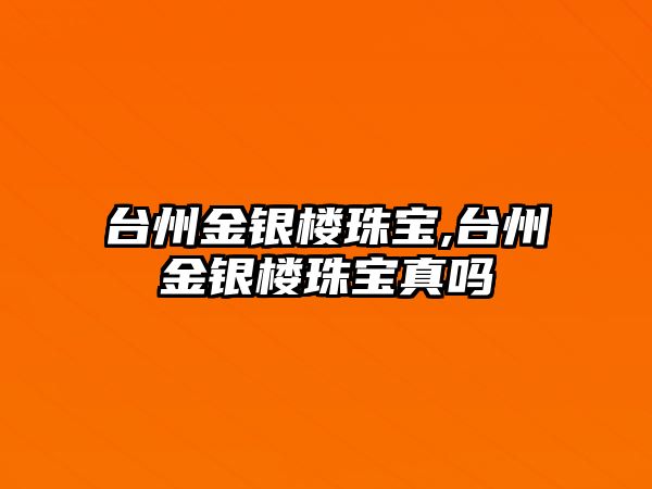 臺州金銀樓珠寶,臺州金銀樓珠寶真嗎