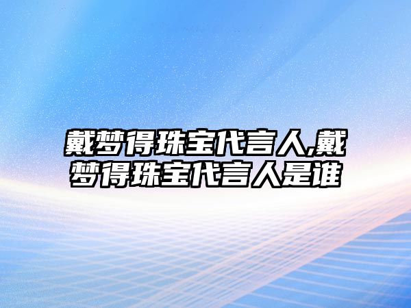 戴夢得珠寶代言人,戴夢得珠寶代言人是誰