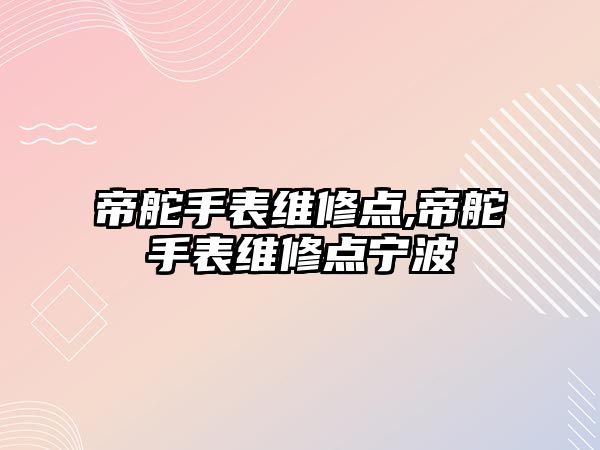 帝舵手表維修點,帝舵手表維修點寧波