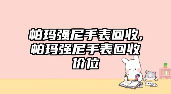 帕瑪強尼手表回收,帕瑪強尼手表回收價位