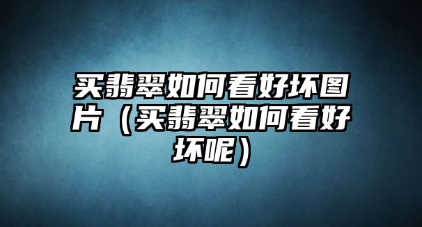 買翡翠如何看好壞圖片（買翡翠如何看好壞呢）