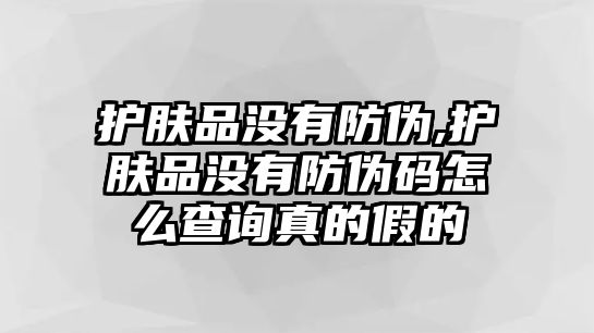 護膚品沒有防偽,護膚品沒有防偽碼怎么查詢真的假的