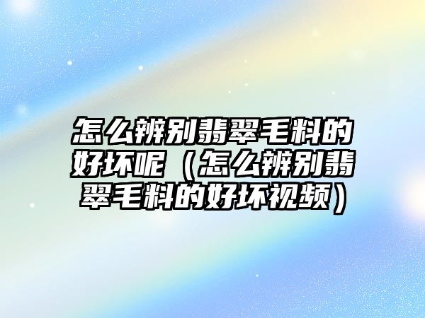 怎么辨別翡翠毛料的好壞呢（怎么辨別翡翠毛料的好壞視頻）