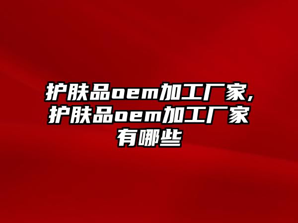 護(hù)膚品oem加工廠家,護(hù)膚品oem加工廠家有哪些