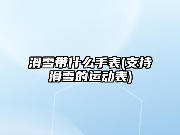 滑雪帶什么手表(支持滑雪的運動表)