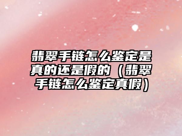 翡翠手鏈怎么鑒定是真的還是假的（翡翠手鏈怎么鑒定真假）