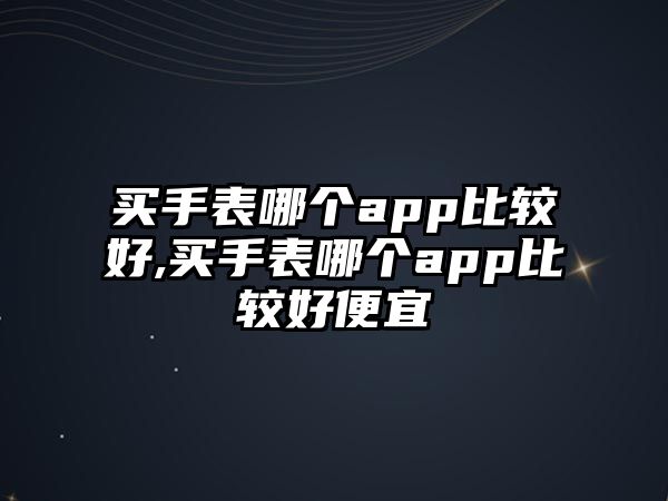 買手表哪個app比較好,買手表哪個app比較好便宜