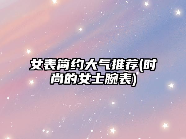 女表簡約大氣推薦(時尚的女士腕表)