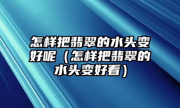 怎樣把翡翠的水頭變好呢（怎樣把翡翠的水頭變好看）