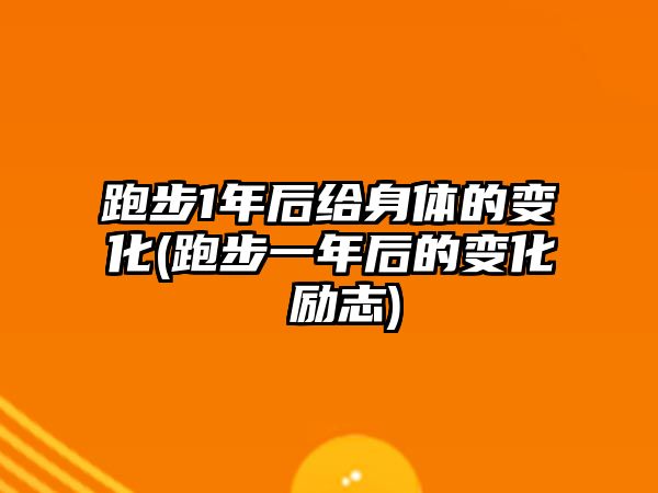 跑步1年后給身體的變化(跑步一年后的變化 勵志)