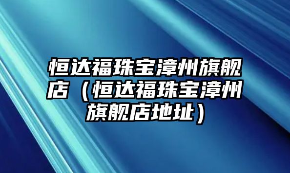 恒達福珠寶漳州旗艦店（恒達福珠寶漳州旗艦店地址）