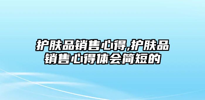 護膚品銷售心得,護膚品銷售心得體會簡短的