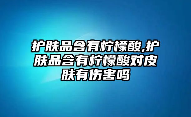 護膚品含有檸檬酸,護膚品含有檸檬酸對皮膚有傷害嗎