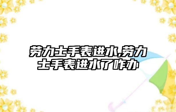 勞力士手表進水,勞力士手表進水了咋辦