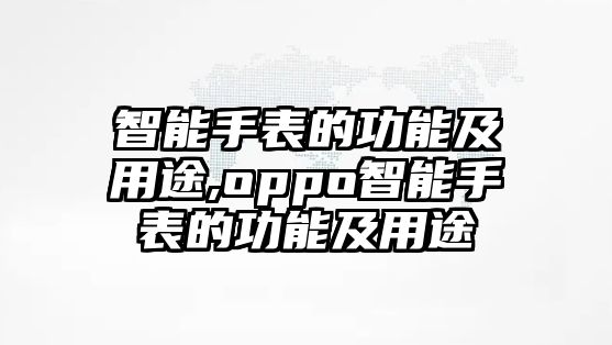 智能手表的功能及用途,oppo智能手表的功能及用途