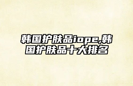 韓國護膚品iope,韓國護膚品十大排名