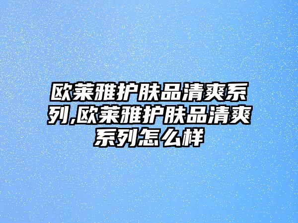 歐萊雅護膚品清爽系列,歐萊雅護膚品清爽系列怎么樣