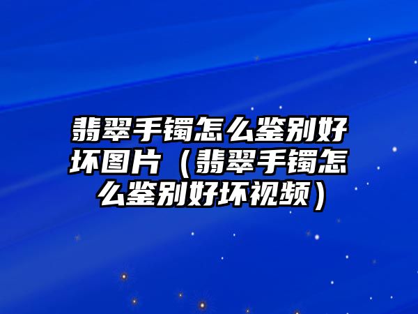 翡翠手鐲怎么鑒別好壞圖片（翡翠手鐲怎么鑒別好壞視頻）