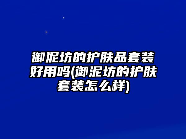 御泥坊的護膚品套裝好用嗎(御泥坊的護膚套裝怎么樣)