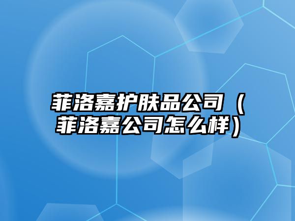 菲洛嘉護膚品公司（菲洛嘉公司怎么樣）