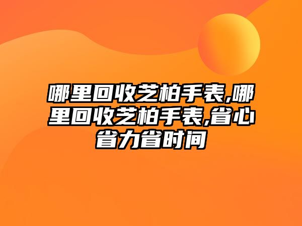 哪里回收芝柏手表,哪里回收芝柏手表,省心省力省時間