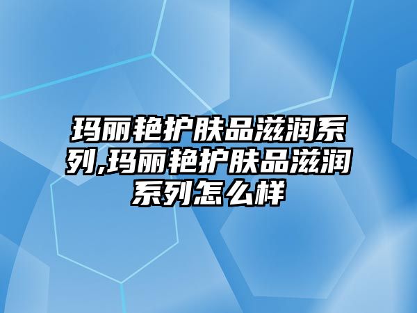 瑪麗艷護膚品滋潤系列,瑪麗艷護膚品滋潤系列怎么樣