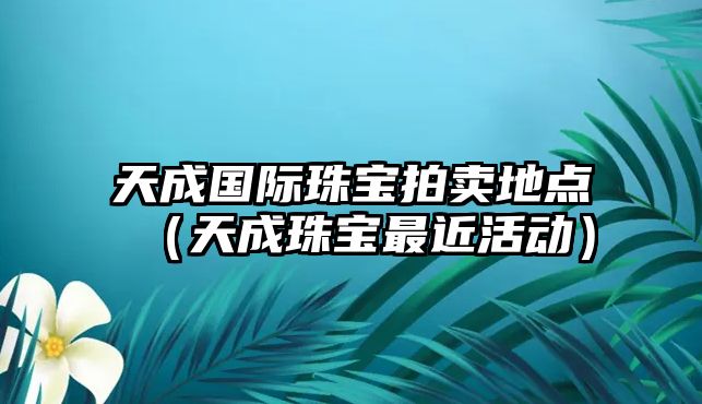 天成國際珠寶拍賣地點（天成珠寶最近活動）