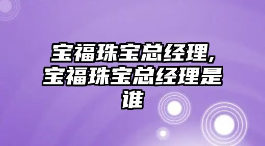 寶福珠寶總經理,寶福珠寶總經理是誰