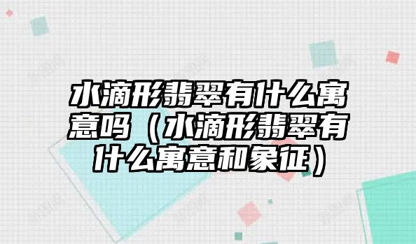 水滴形翡翠有什么寓意嗎（水滴形翡翠有什么寓意和象征）