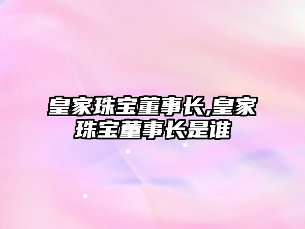 皇家珠寶董事長,皇家珠寶董事長是誰