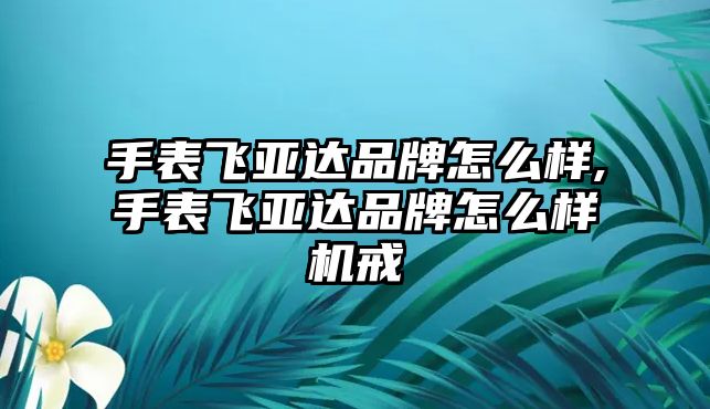 手表飛亞達品牌怎么樣,手表飛亞達品牌怎么樣機戒