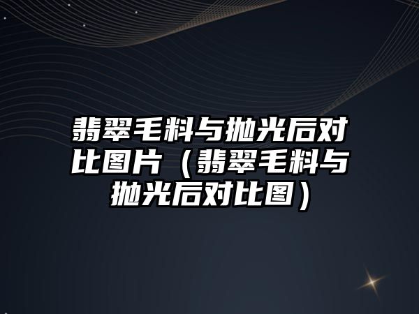 翡翠毛料與拋光后對比圖片（翡翠毛料與拋光后對比圖）