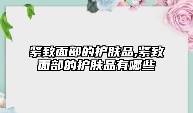 緊致面部的護膚品,緊致面部的護膚品有哪些