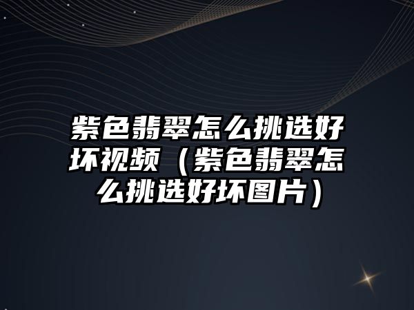 紫色翡翠怎么挑選好壞視頻（紫色翡翠怎么挑選好壞圖片）