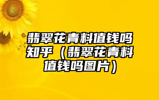 翡翠花青料值錢嗎知乎（翡翠花青料值錢嗎圖片）