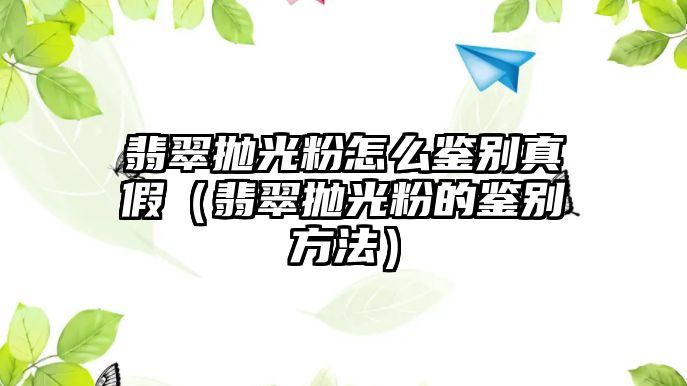 翡翠拋光粉怎么鑒別真假（翡翠拋光粉的鑒別方法）