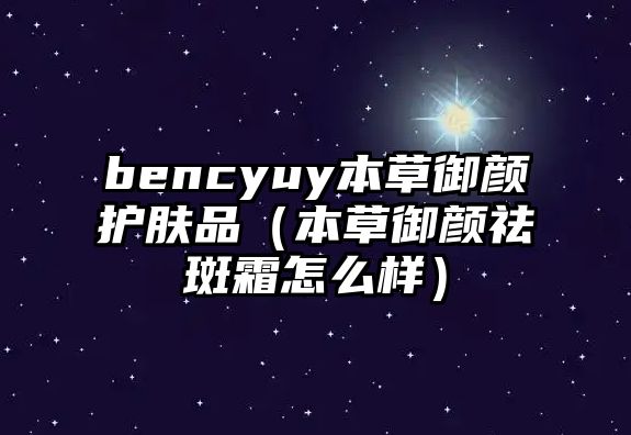 bencyuy本草御顏護膚品（本草御顏祛斑霜怎么樣）