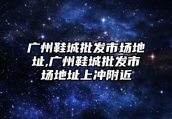 廣州鞋城批發市場地址,廣州鞋城批發市場地址上沖附近