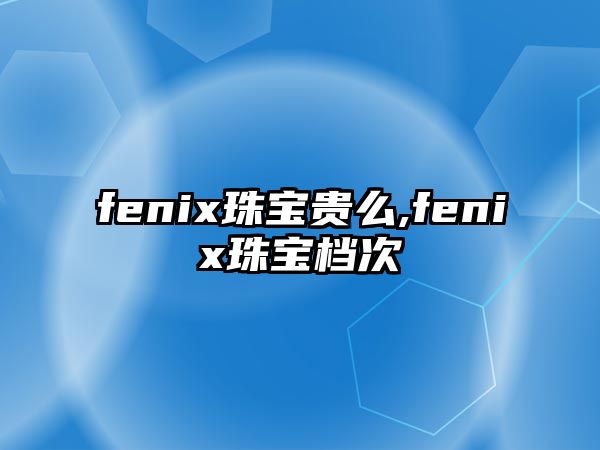 fenix珠寶貴么,fenix珠寶檔次