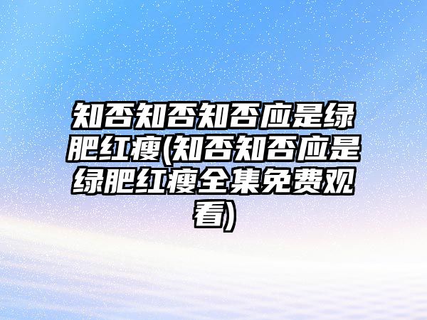 知否知否知否應是綠肥紅瘦(知否知否應是綠肥紅瘦全集免費觀看)