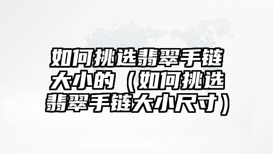 如何挑選翡翠手鏈大小的（如何挑選翡翠手鏈大小尺寸）