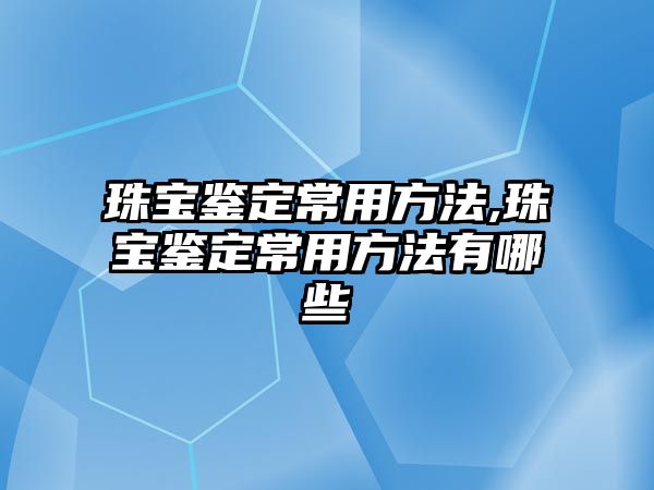 珠寶鑒定常用方法,珠寶鑒定常用方法有哪些