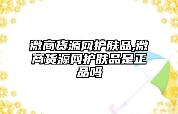 微商貨源網(wǎng)護膚品,微商貨源網(wǎng)護膚品是正品嗎