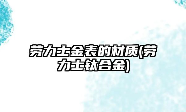 勞力士金表的材質(勞力士鈦合金)