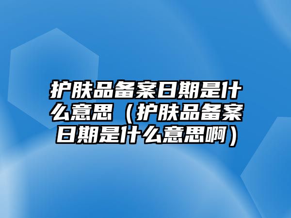 護膚品備案日期是什么意思（護膚品備案日期是什么意思啊）