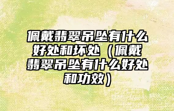 佩戴翡翠吊墜有什么好處和壞處（佩戴翡翠吊墜有什么好處和功效）