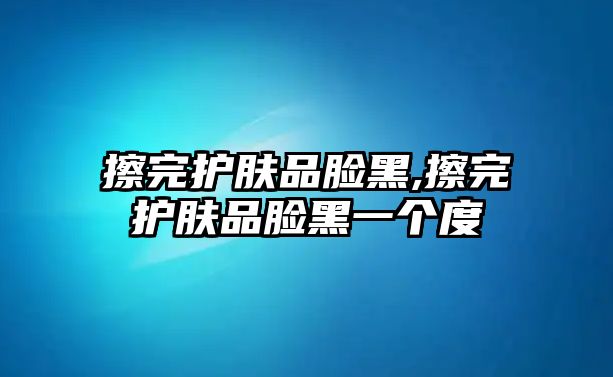 擦完護膚品臉黑,擦完護膚品臉黑一個度